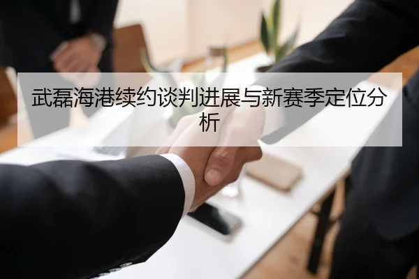 武磊海港续约谈判进展与新赛季定位分析