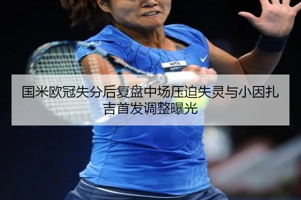 国米欧冠失分后复盘中场压迫失灵与小因扎吉首发调整曝光