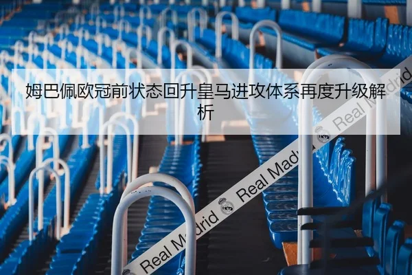 姆巴佩欧冠前状态回升皇马进攻体系再度升级解析